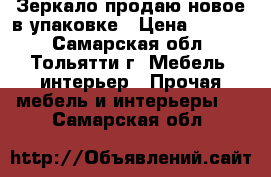 Зеркало продаю новое в упаковке › Цена ­ 1 000 - Самарская обл., Тольятти г. Мебель, интерьер » Прочая мебель и интерьеры   . Самарская обл.